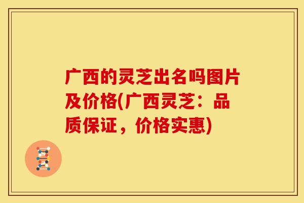 广西的灵芝出名吗图片及价格(广西灵芝：品质保证，价格实惠)
