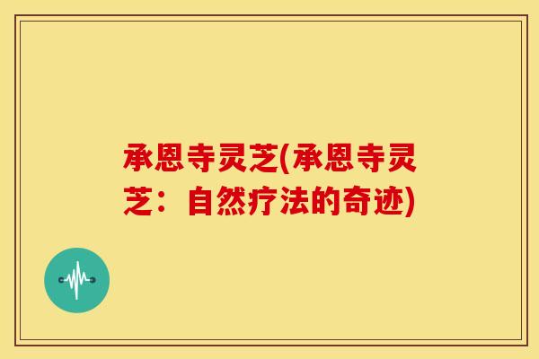 承恩寺灵芝(承恩寺灵芝:自然疗法的奇迹)