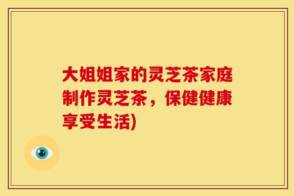 大姐姐家的灵芝茶家庭制作灵芝茶,保健健康享受生活)