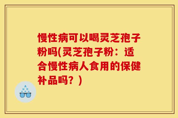 慢性病可以喝灵芝孢子粉吗(灵芝孢子粉:适合慢性病人食用的保健补品吗?)