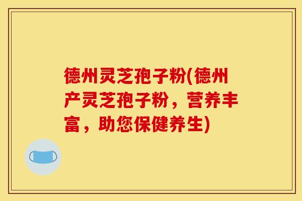 德州灵芝孢子粉(德州产灵芝孢子粉，营养丰富，助您保健养生)