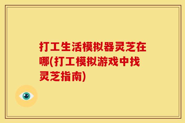 打工生活模拟器灵芝在哪(打工模拟游戏中找灵芝指南)