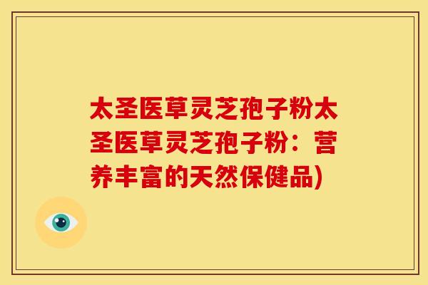 太圣医草灵芝孢子粉太圣医草灵芝孢子粉:营养丰富的天然保健品)