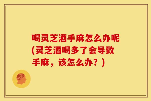 喝灵芝酒手麻怎么办呢(灵芝酒喝多了会导致手麻,该怎么办?)