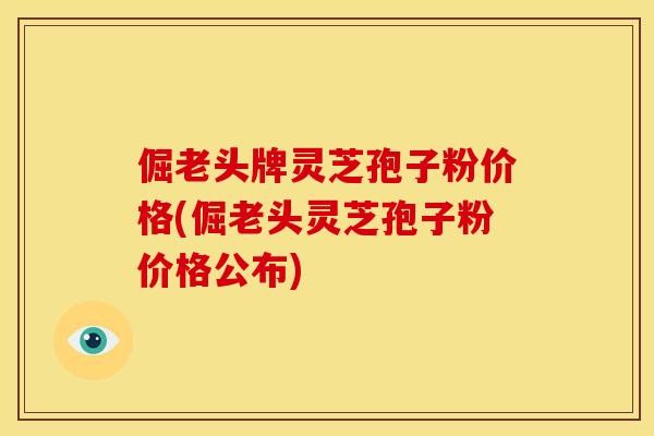 倔老头牌灵芝孢子粉价格(倔老头灵芝孢子粉价格公布)