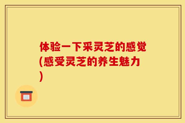 体验一下采灵芝的感觉(感受灵芝的养生魅力)