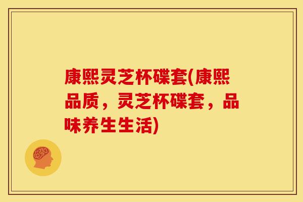 康熙灵芝杯碟套(康熙品质，灵芝杯碟套，品味养生生活)