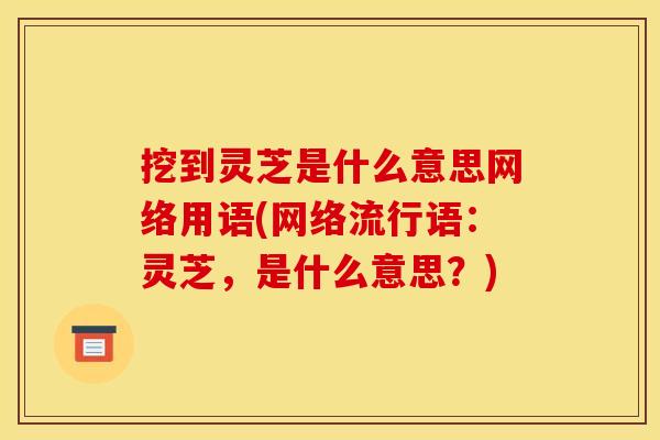挖到灵芝是什么意思网络用语(网络流行语:灵芝,是什么意思?)