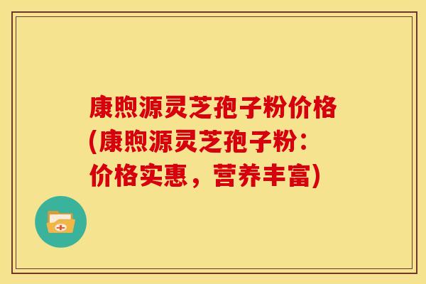 康煦源灵芝孢子粉价格(康煦源灵芝孢子粉:价格实惠,营养丰富)