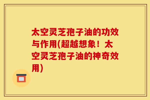 太空灵芝孢子油的功效与作用(超越想象!太空灵芝孢子油的神奇效用)