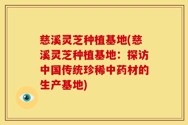 慈溪灵芝种植基地(慈溪灵芝种植基地：探访中国传统珍稀中药材的生产基地)