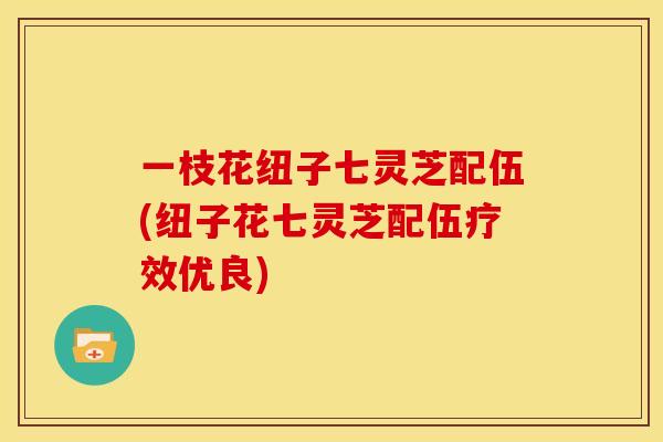 一枝花纽子七灵芝配伍(纽子花七灵芝配伍疗效优良)