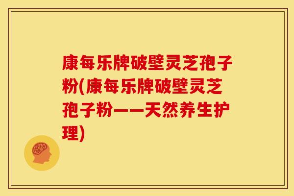 康每乐牌破壁灵芝孢子粉(康每乐牌破壁灵芝孢子粉——天然养生护理)