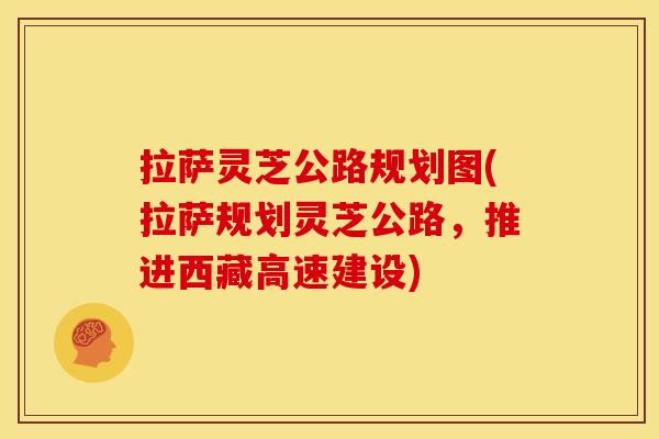 拉萨灵芝公路规划图(拉萨规划灵芝公路,推进西藏高速建设)