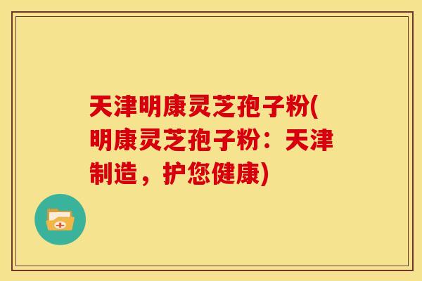 天津明康灵芝孢子粉(明康灵芝孢子粉：天津制造，护您健康)