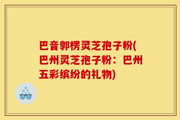 巴音郭楞灵芝孢子粉(巴州灵芝孢子粉:巴州五彩缤纷的礼物)
