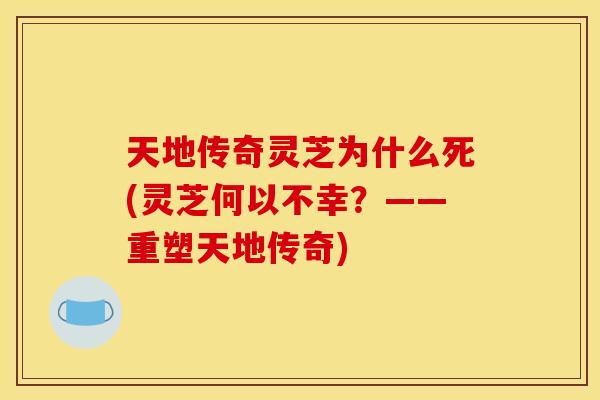 天地传奇灵芝为什么死(灵芝何以不幸?——重塑天地传奇)