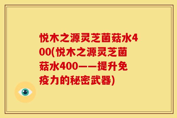 悦木之源灵芝菌菇水400(悦木之源灵芝菌菇水400——提升免疫力的秘密武器)