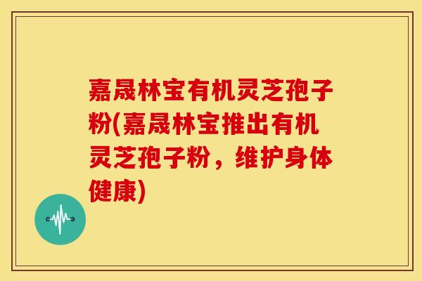 嘉晟林宝有机灵芝孢子粉(嘉晟林宝推出有机灵芝孢子粉，维护身体健康)