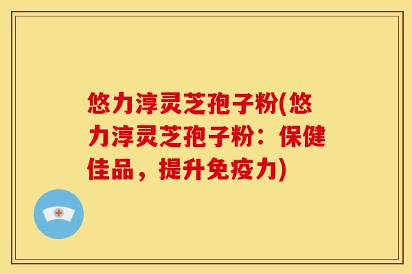 悠力淳灵芝孢子粉(悠力淳灵芝孢子粉:保健佳品,提升免疫力)
