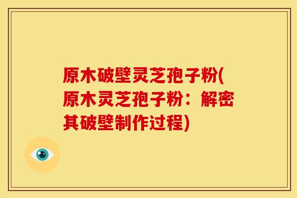 原木破壁灵芝孢子粉(原木灵芝孢子粉：解密其破壁制作过程)