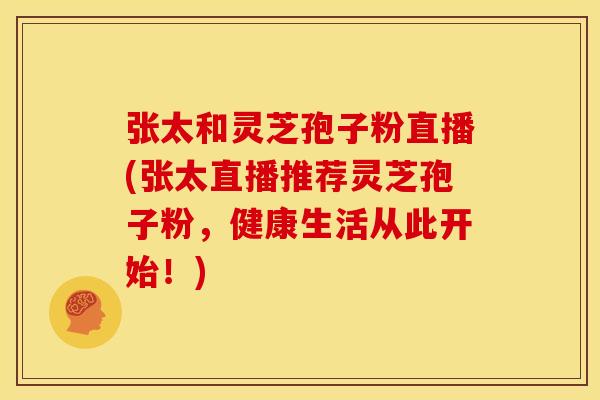 张太和灵芝孢子粉直播(张太直播推荐灵芝孢子粉,健康生活从此开始!)