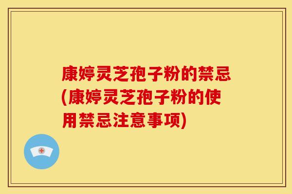 康婷灵芝孢子粉的禁忌(康婷灵芝孢子粉的使用禁忌注意事项)