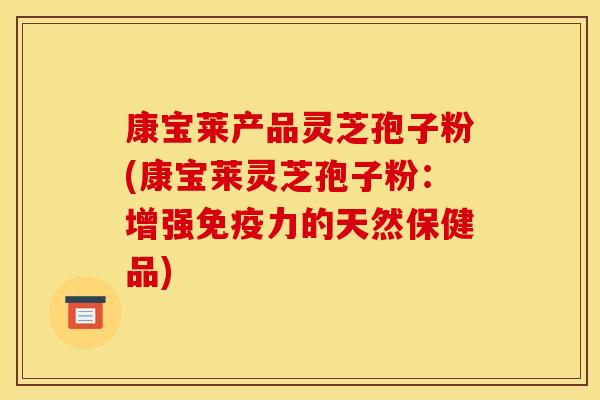 康宝莱产品灵芝孢子粉(康宝莱灵芝孢子粉:增强免疫力的天然保健品)