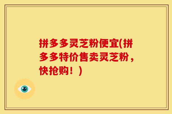 拼多多灵芝粉便宜(拼多多特价售卖灵芝粉,快抢购!)