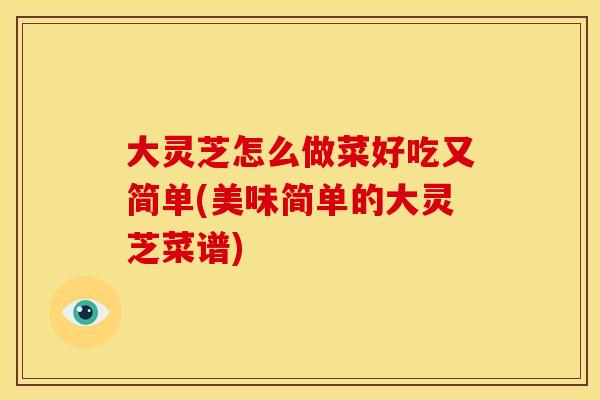 大灵芝怎么做菜好吃又简单(美味简单的大灵芝菜谱)