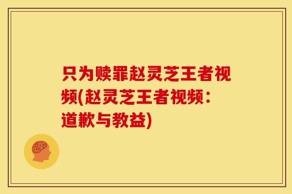 只为赎罪赵灵芝王者视频(赵灵芝王者视频：道歉与教益)