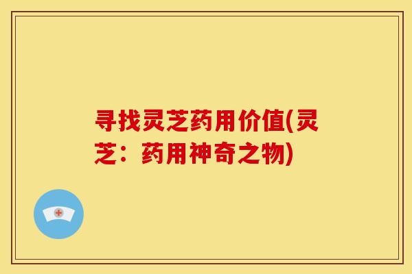 寻找灵芝药用价值(灵芝：药用神奇之物)