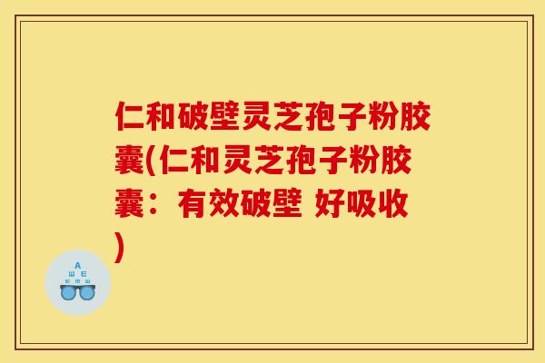仁和破壁灵芝孢子粉胶囊(仁和灵芝孢子粉胶囊:有效破壁 好吸收)