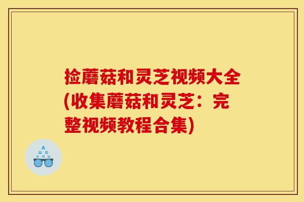 捡蘑菇和灵芝视频大全(收集蘑菇和灵芝:完整视频教程合集)