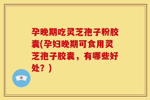 孕晚期吃灵芝孢子粉胶囊(孕妇晚期可食用灵芝孢子胶囊,有哪些好处?)