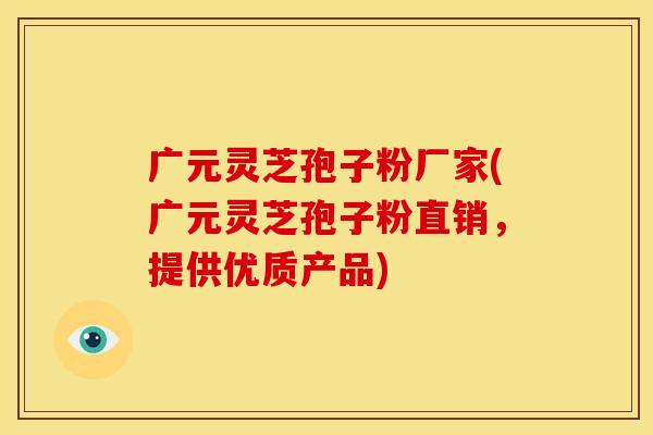广元灵芝孢子粉厂家(广元灵芝孢子粉直销,提供优质产品)