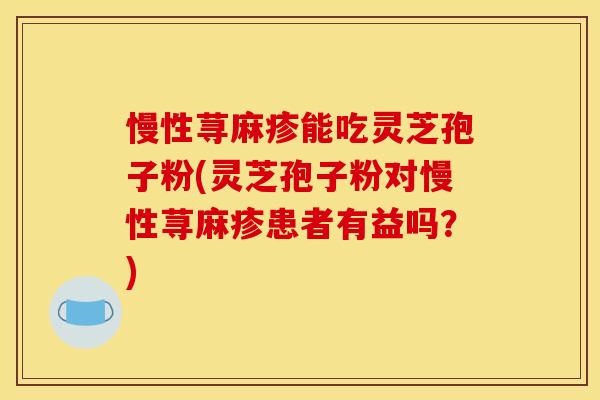 慢性荨麻疹能吃灵芝孢子粉(灵芝孢子粉对慢性荨麻疹患者有益吗?)