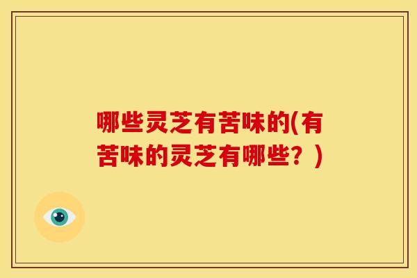 哪些灵芝有苦味的(有苦味的灵芝有哪些？)