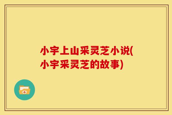 小宇上山采灵芝小说(小宇采灵芝的故事)
