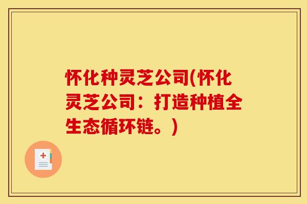 怀化种灵芝公司(怀化灵芝公司:打造种植全生态循环链。)