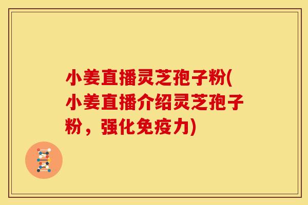 小姜直播灵芝孢子粉(小姜直播介绍灵芝孢子粉,强化免疫力)