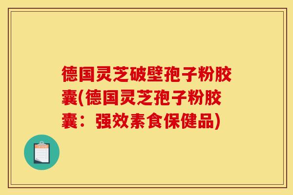 德国灵芝破壁孢子粉胶囊(德国灵芝孢子粉胶囊:强效素食保健品)