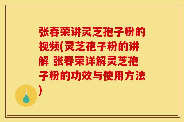 张春荣讲灵芝孢子粉的视频(灵芝孢子粉的讲解 张春荣详解灵芝孢子粉的功效与使用方法)