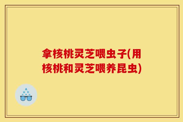 拿核桃灵芝喂虫子(用核桃和灵芝喂养昆虫)