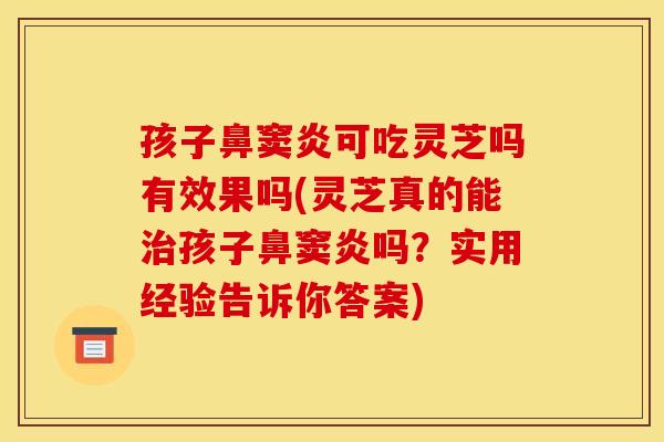 孩子鼻窦炎可吃灵芝吗有效果吗(灵芝真的能治孩子鼻窦炎吗?实用经验告诉你答案)