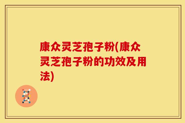 康众灵芝孢子粉(康众灵芝孢子粉的功效及用法)