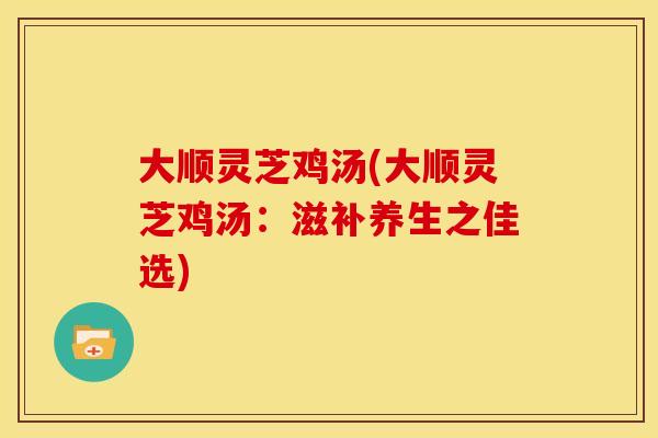 大顺灵芝鸡汤(大顺灵芝鸡汤：滋补养生之佳选)