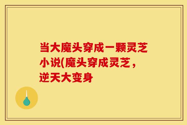 当大魔头穿成一颗灵芝小说(魔头穿成灵芝,逆天大变身