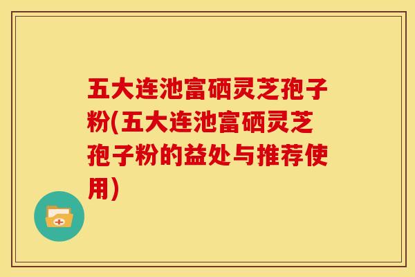 五大连池富硒灵芝孢子粉(五大连池富硒灵芝孢子粉的益处与推荐使用)