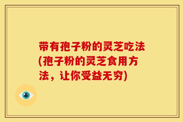 带有孢子粉的灵芝吃法(孢子粉的灵芝食用方法,让你受益无穷)